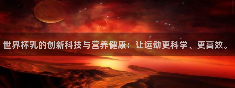 世界杯预选赛欧洲赛区积分榜：世界杯乳的创新科技与营养健康：让运动更科学、更高效。
