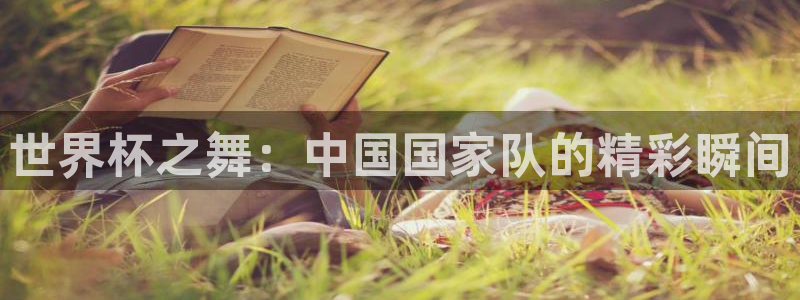 世界杯比赛时间：世界杯之舞：中国国家队的精彩瞬间