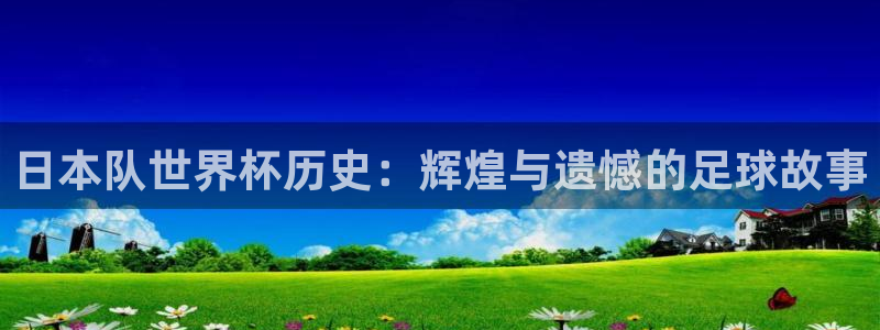 世界杯足球赛：日本队世界杯历史：辉煌与遗憾的足球故事