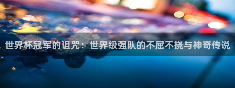 世界杯2026预选赛：世界杯冠军的诅咒：世界级强队的不屈不挠与神奇传说